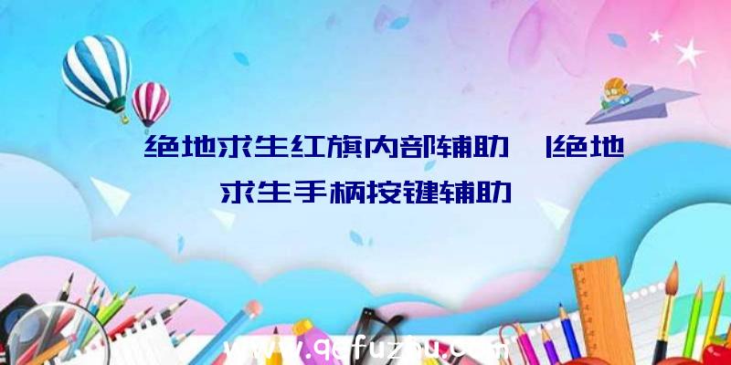 「绝地求生红旗内部辅助」|绝地求生手柄按键辅助